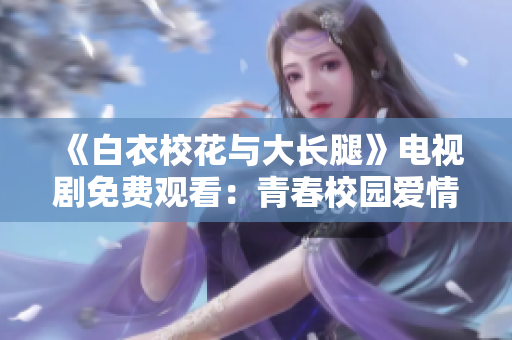 《白衣?；ㄅc大長腿》電視劇免費(fèi)觀看：青春校園愛情劇重磅上線