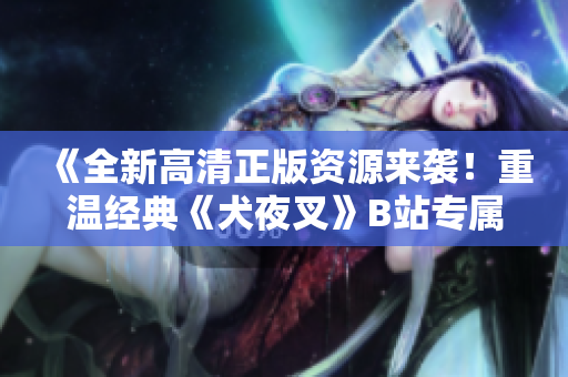 《全新高清正版資源來(lái)襲！重溫經(jīng)典《犬夜叉》B站專屬，清晰畫(huà)質(zhì)震撼呈現(xiàn)，喚醒記憶重燃熱愛(ài)！》
