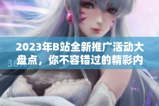 2023年B站全新推廣活動(dòng)大盤點(diǎn)，你不容錯(cuò)過的精彩內(nèi)容