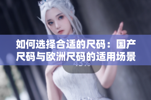 如何選擇合適的尺碼：國產(chǎn)尺碼與歐洲尺碼的適用場景對(duì)比