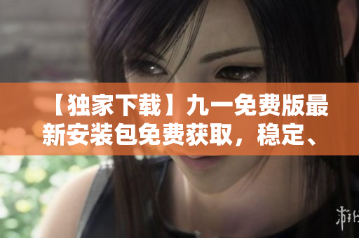 【獨(dú)家下載】九一免費(fèi)版最新安裝包免費(fèi)獲取，穩(wěn)定、快速、安全，立即體驗(yàn)精彩功能！