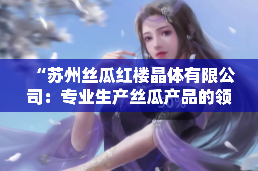 “蘇州絲瓜紅樓晶體有限公司：專業(yè)生產絲瓜產品的領軍企業(yè)”