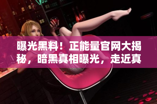 曝光黑料！正能量官網大揭秘，暗黑真相曝光，走近真實故事