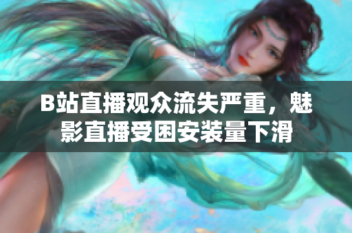 B站直播觀眾流失嚴重，魅影直播受困安裝量下滑
