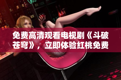 免費高清觀看電視劇《斗破蒼穹》，立即體驗紅桃免費會員特權(quán)