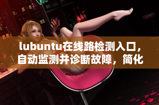 lubuntu在線路檢測入口，自動監(jiān)測并診斷故障，簡化用戶操作