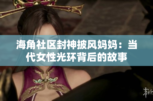 海角社區(qū)封神披風媽媽：當代女性光環(huán)背后的故事