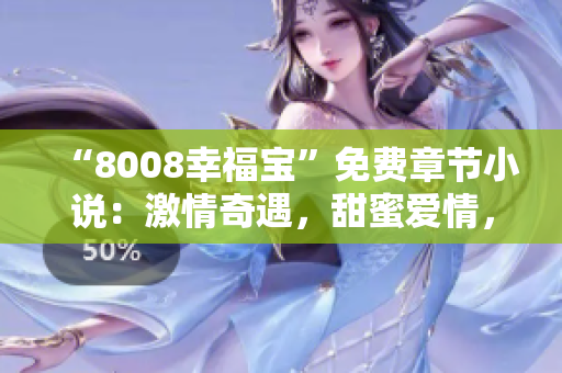 “8008幸福寶”免費(fèi)章節(jié)小說(shuō)：激情奇遇，甜蜜愛(ài)情，情感纏綿，幸福滿滿