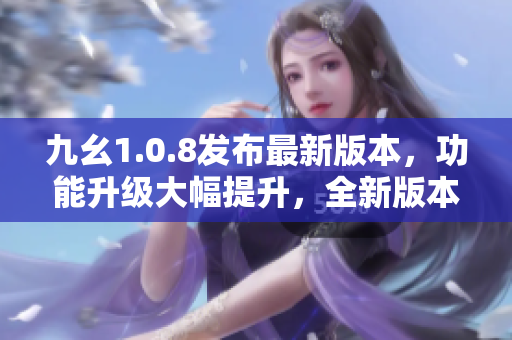 九幺1.0.8發(fā)布最新版本，功能升級(jí)大幅提升，全新版本助力您更高效工作