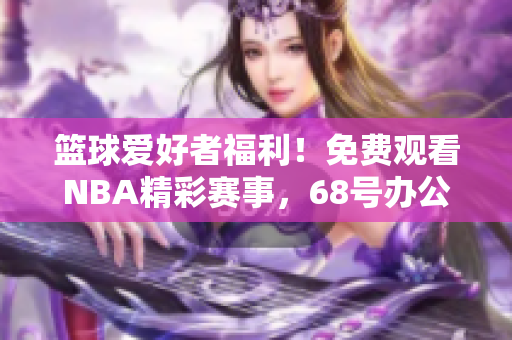 籃球愛好者福利！免費觀看NBA精彩賽事，68號辦公室網站給你新體驗