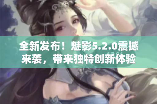 全新發(fā)布！魅影5.2.0震撼來襲，帶來獨(dú)特創(chuàng)新體驗(yàn)