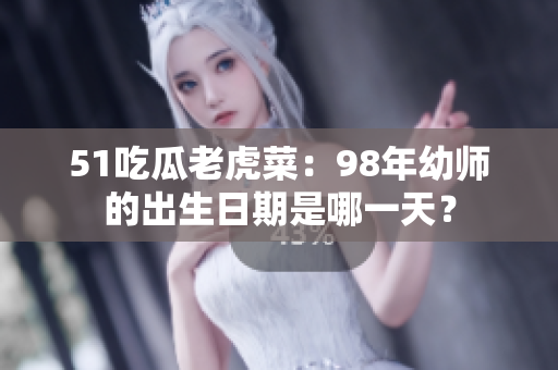 51吃瓜老虎菜：98年幼師的出生日期是哪一天？