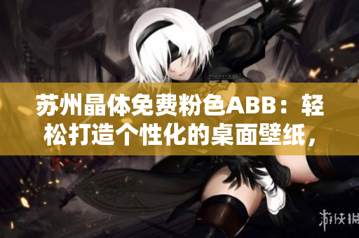 蘇州晶體免費(fèi)粉色ABB：輕松打造個(gè)性化的桌面壁紙，無需下載安裝！