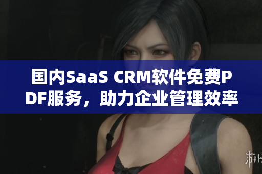 國內(nèi)SaaS CRM軟件免費PDF服務(wù)，助力企業(yè)管理效率提升