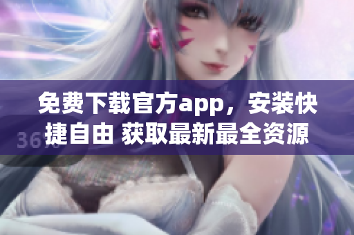 免費(fèi)下載官方app，安裝快捷自由 獲取最新最全資源