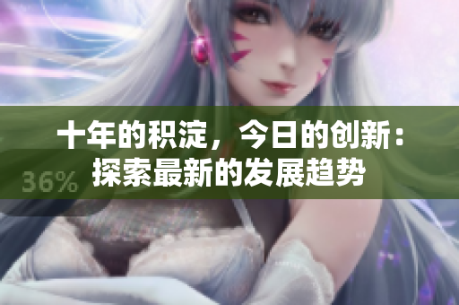 十年的積淀，今日的創(chuàng)新：探索最新的發(fā)展趨勢