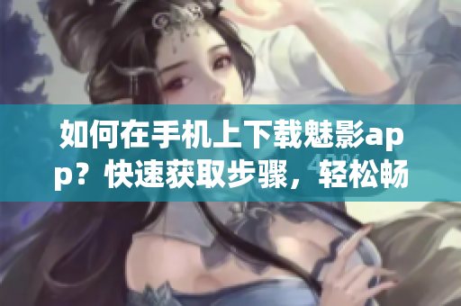 如何在手機上下載魅影app？快速獲取步驟，輕松暢享。
