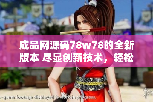 成品網(wǎng)源碼78w78的全新版本 盡顯創(chuàng)新技術(shù)，輕松打造個性化網(wǎng)站