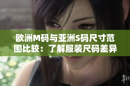 歐洲M碼與亞洲S碼尺寸范圍比較：了解服裝尺碼差異，選購更合身的服裝