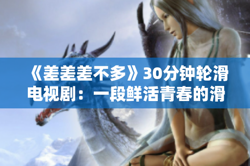 《差差差不多》30分鐘輪滑電視?。阂欢熙r活青春的滑輪成長(zhǎng)之旅