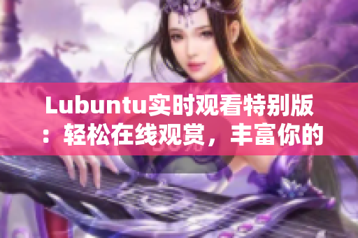 Lubuntu實時觀看特別版：輕松在線觀賞，豐富你的用戶體驗