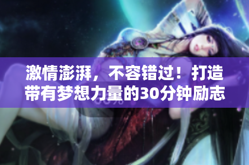 激情澎湃，不容錯(cuò)過！打造帶有夢(mèng)想力量的30分鐘勵(lì)志短片，改變你的人生軌跡。