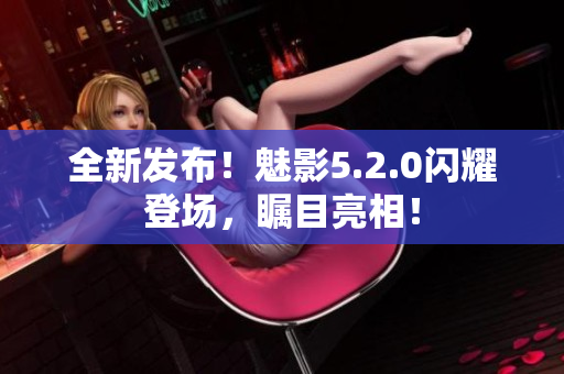 全新發(fā)布！魅影5.2.0閃耀登場(chǎng)，矚目亮相！