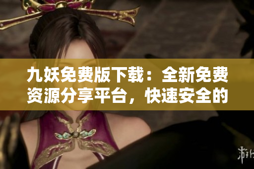 九妖免費版下載：全新免費資源分享平臺，快速安全的應用獲取方式