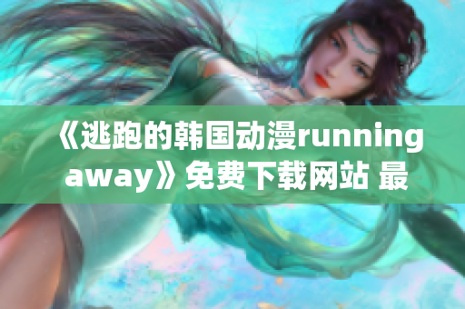 《逃跑的韓國動漫running away》免費下載網(wǎng)站 最新版試看分享！