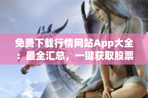 免費(fèi)下載行情網(wǎng)站App大全：最全匯總，一鍵獲取股票行情、財(cái)經(jīng)資訊、實(shí)時(shí)數(shù)據(jù)等服務(wù)