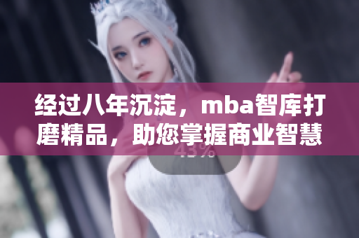 經(jīng)過八年沉淀，mba智庫打磨精品，助您掌握商業(yè)智慧