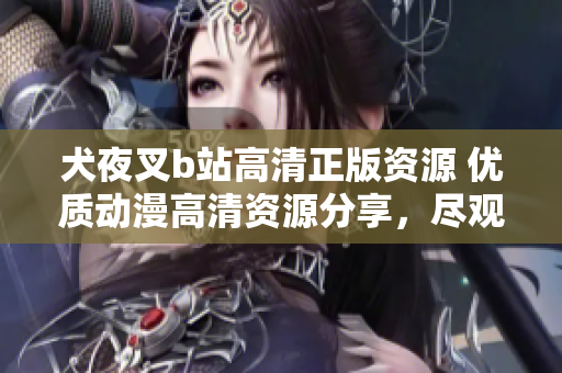 犬夜叉b站高清正版資源 優(yōu)質(zhì)動(dòng)漫高清資源分享，盡觀經(jīng)典動(dòng)漫情節(jié)，呈現(xiàn)給您絕佳視聽享受