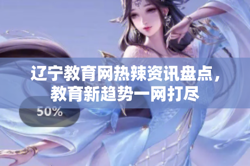 遼寧教育網(wǎng)熱辣資訊盤點，教育新趨勢一網(wǎng)打盡