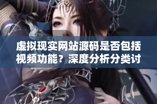 虛擬現(xiàn)實網(wǎng)站源碼是否包括視頻功能？深度分析分類討論