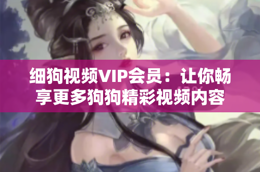 細狗視頻VIP會員：讓你暢享更多狗狗精彩視頻內(nèi)容