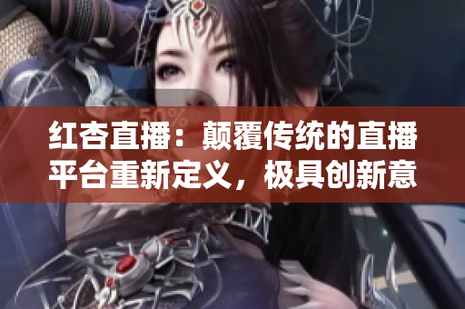 紅杏直播：顛覆傳統(tǒng)的直播平臺重新定義，極具創(chuàng)新意義
