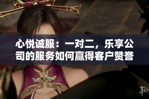 心悅誠服：一對二，樂享公司的服務如何贏得客戶贊譽？