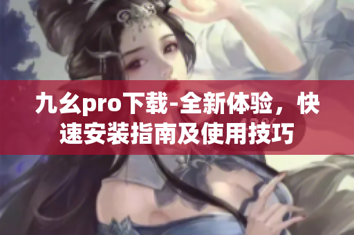 九幺pro下載-全新體驗(yàn)，快速安裝指南及使用技巧