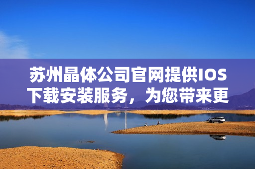 蘇州晶體公司官網(wǎng)提供IOS下載安裝服務，為您帶來更便捷的體驗
