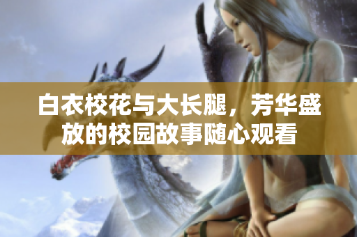 白衣?；ㄅc大長(zhǎng)腿，芳華盛放的校園故事隨心觀看