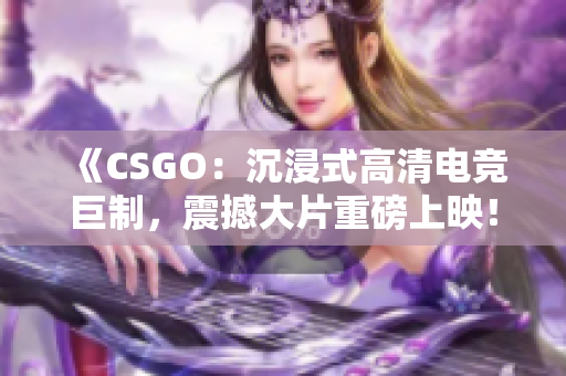 《CSGO：沉浸式高清電競巨制，震撼大片重磅上映！》