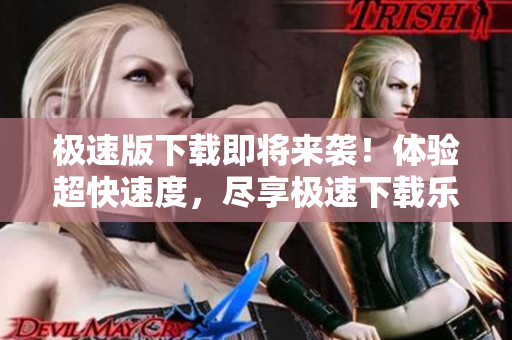 極速版下載即將來襲！體驗(yàn)超快速度，盡享極速下載樂趣