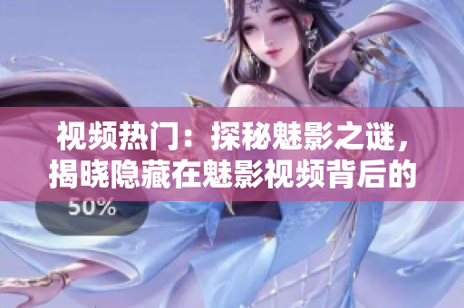 視頻熱門：探秘魅影之謎，揭曉隱藏在魅影視頻背后的神秘故事！