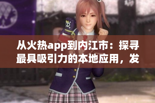 從火熱app到內(nèi)江市：探尋最具吸引力的本地應(yīng)用，發(fā)現(xiàn)城市新風(fēng)貌