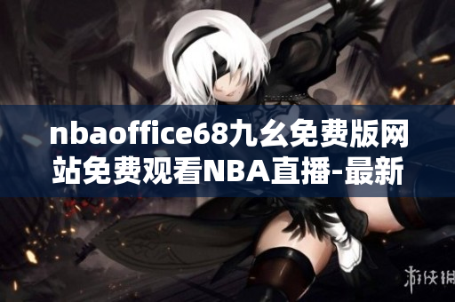 nbaoffice68九幺免費(fèi)版網(wǎng)站免費(fèi)觀(guān)看NBA直播-最新更新籃球比賽高清流暢收看
