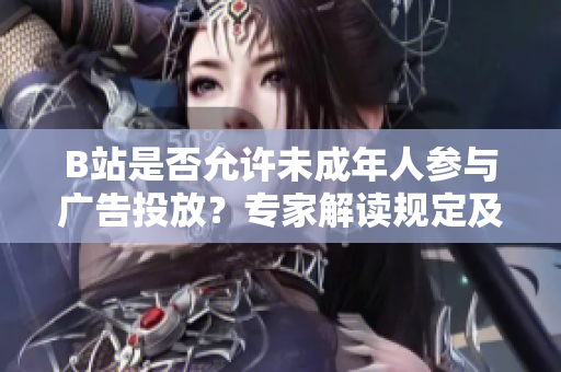 B站是否允許未成年人參與廣告投放？專家解讀規(guī)定及影響