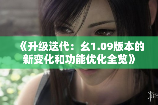 《升級(jí)迭代：幺1.09版本的新變化和功能優(yōu)化全覽》