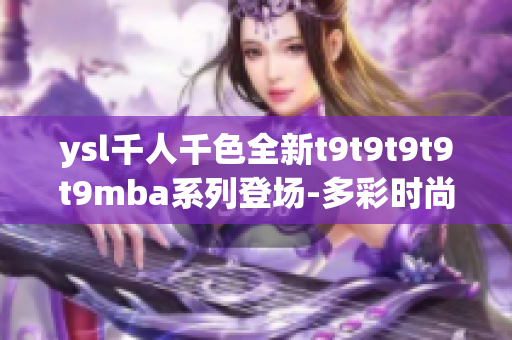 ysl千人千色全新t9t9t9t9t9mba系列登場-多彩時(shí)尚風(fēng)潮引領(lǐng)者