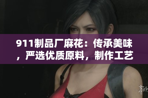 911制品廠麻花：傳承美味，嚴(yán)選優(yōu)質(zhì)原料，制作工藝精湛