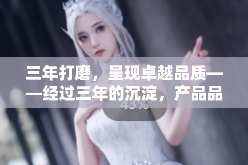 三年打磨，呈現(xiàn)卓越品質(zhì)——經(jīng)過三年的沉淀，產(chǎn)品品質(zhì)顯著提升
